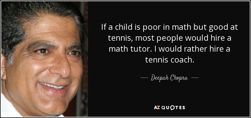 If a child is poor in math but good at tennis, most people would hire a math tutor. I would rather hire a tennis coach. - Deepak Chopra