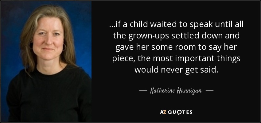 ...if a child waited to speak until all the grown-ups settled down and gave her some room to say her piece, the most important things would never get said. - Katherine Hannigan