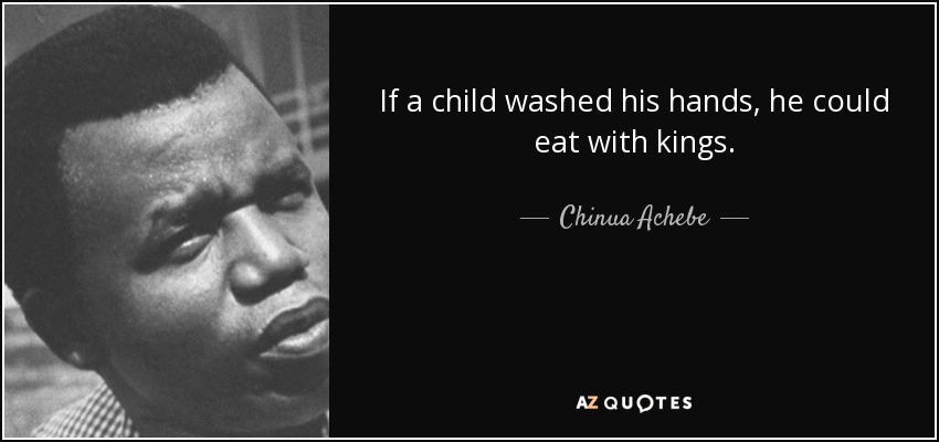 If a child washed his hands, he could eat with kings. - Chinua Achebe