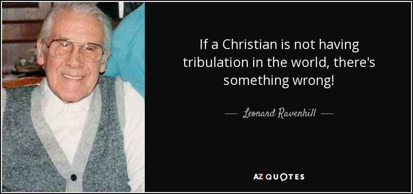 If a Christian is not having tribulation in the world, there's something wrong! - Leonard Ravenhill