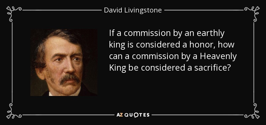 If a commission by an earthly king is considered a honor, how can a commission by a Heavenly King be considered a sacrifice? - David Livingstone