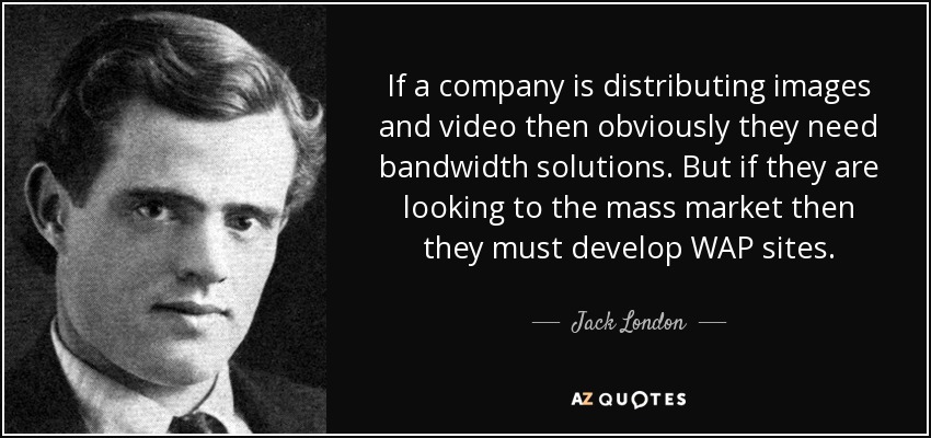 If a company is distributing images and video then obviously they need bandwidth solutions. But if they are looking to the mass market then they must develop WAP sites. - Jack London