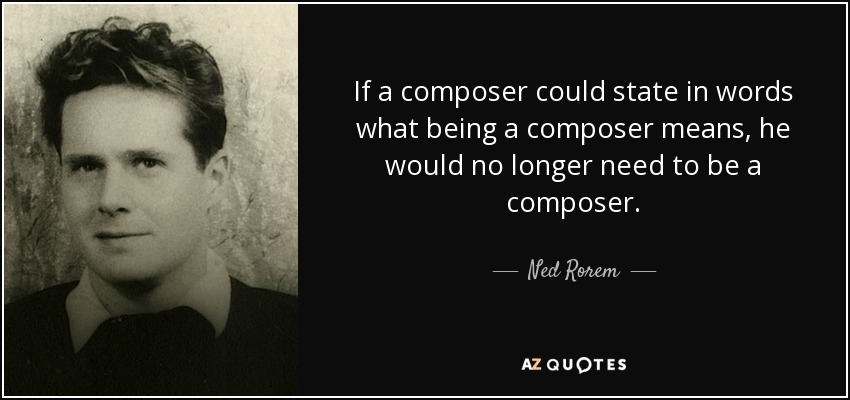 If a composer could state in words what being a composer means, he would no longer need to be a composer. - Ned Rorem