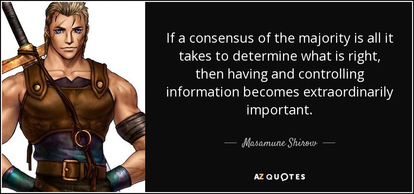If a consensus of the majority is all it takes to determine what is right, then having and controlling information becomes extraordinarily important. - Masamune Shirow