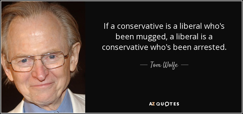 If a conservative is a liberal who's been mugged, a liberal is a conservative who's been arrested. - Tom Wolfe