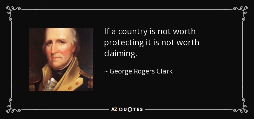 If a country is not worth protecting it is not worth claiming. - George Rogers Clark