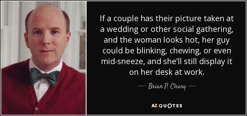 If a couple has their picture taken at a wedding or other social gathering, and the woman looks hot, her guy could be blinking, chewing, or even mid-sneeze, and she’ll still display it on her desk at work. - Brian P. Cleary