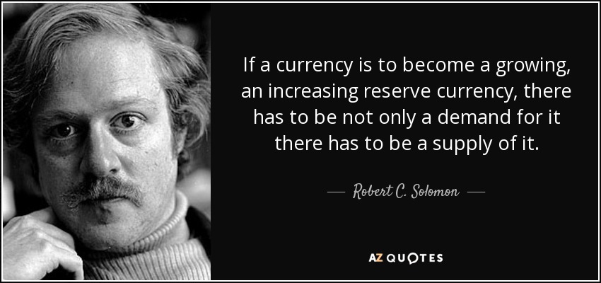 If a currency is to become a growing, an increasing reserve currency, there has to be not only a demand for it there has to be a supply of it. - Robert C. Solomon