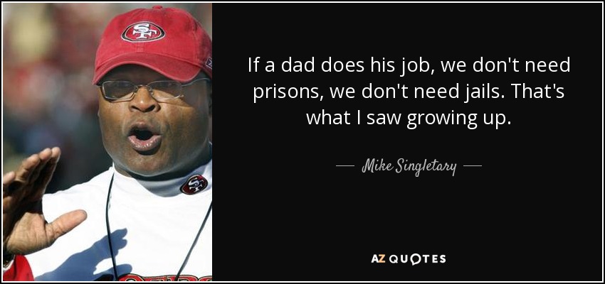 If a dad does his job, we don't need prisons, we don't need jails. That's what I saw growing up. - Mike Singletary