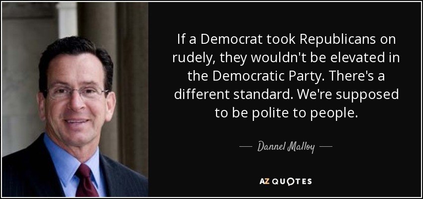 If a Democrat took Republicans on rudely, they wouldn't be elevated in the Democratic Party. There's a different standard. We're supposed to be polite to people. - Dannel Malloy