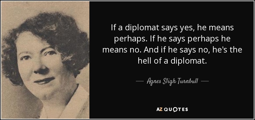 If a diplomat says yes, he means perhaps. If he says perhaps he means no. And if he says no, he's the hell of a diplomat. - Agnes Sligh Turnbull