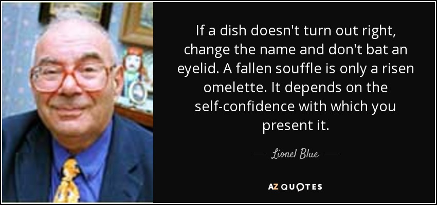 If a dish doesn't turn out right, change the name and don't bat an eyelid. A fallen souffle is only a risen omelette. It depends on the self-confidence with which you present it. - Lionel Blue