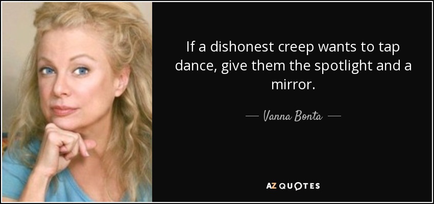 If a dishonest creep wants to tap dance, give them the spotlight and a mirror. - Vanna Bonta