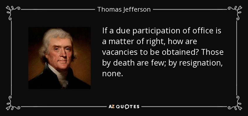 If a due participation of office is a matter of right, how are vacancies to be obtained? Those by death are few; by resignation, none. - Thomas Jefferson