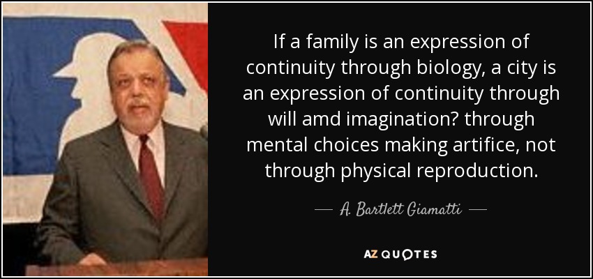 If a family is an expression of continuity through biology, a city is an expression of continuity through will amd imagination? through mental choices making artifice, not through physical reproduction. - A. Bartlett Giamatti