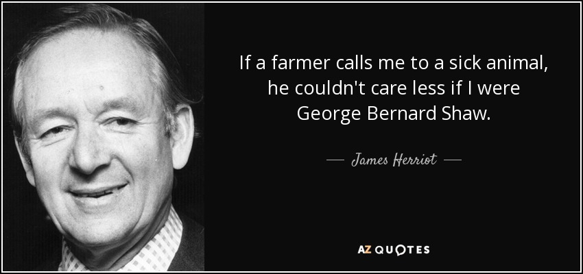 If a farmer calls me to a sick animal, he couldn't care less if I were George Bernard Shaw. - James Herriot