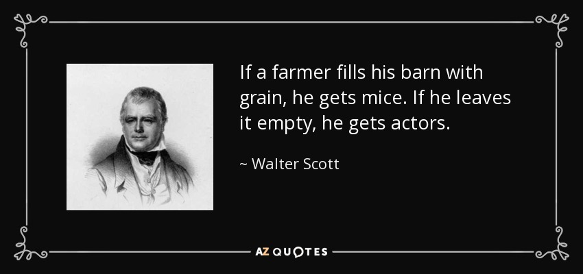 If a farmer fills his barn with grain, he gets mice. If he leaves it empty, he gets actors. - Walter Scott