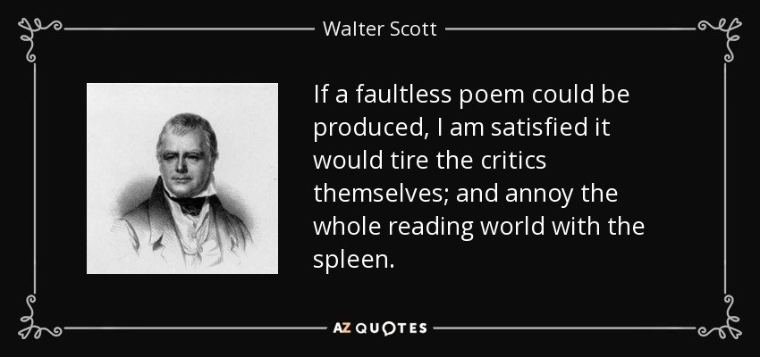 If a faultless poem could be produced, I am satisfied it would tire the critics themselves; and annoy the whole reading world with the spleen. - Walter Scott
