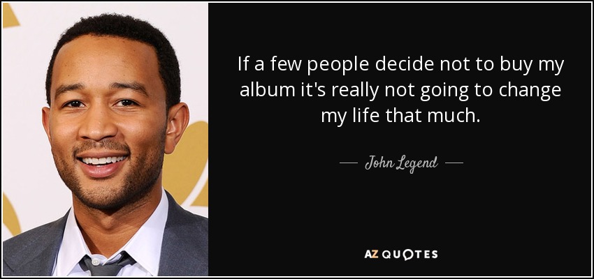 If a few people decide not to buy my album it's really not going to change my life that much. - John Legend