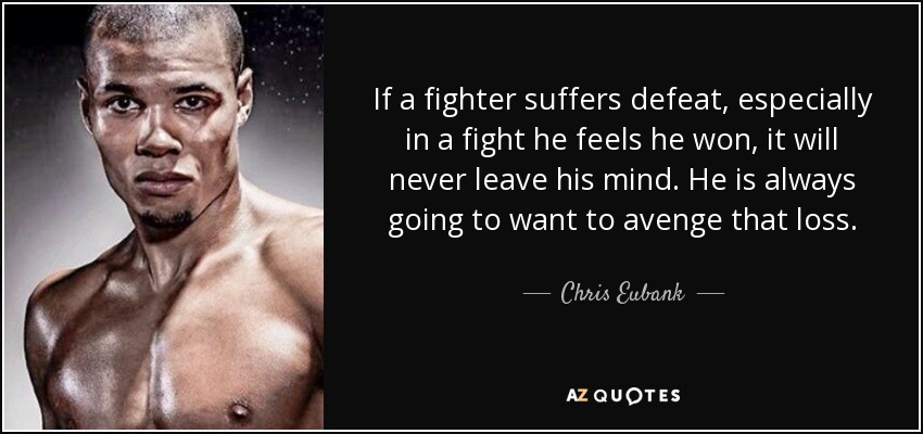 If a fighter suffers defeat, especially in a fight he feels he won, it will never leave his mind. He is always going to want to avenge that loss. - Chris Eubank, Jr.