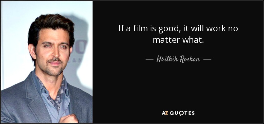 If a film is good, it will work no matter what. - Hrithik Roshan