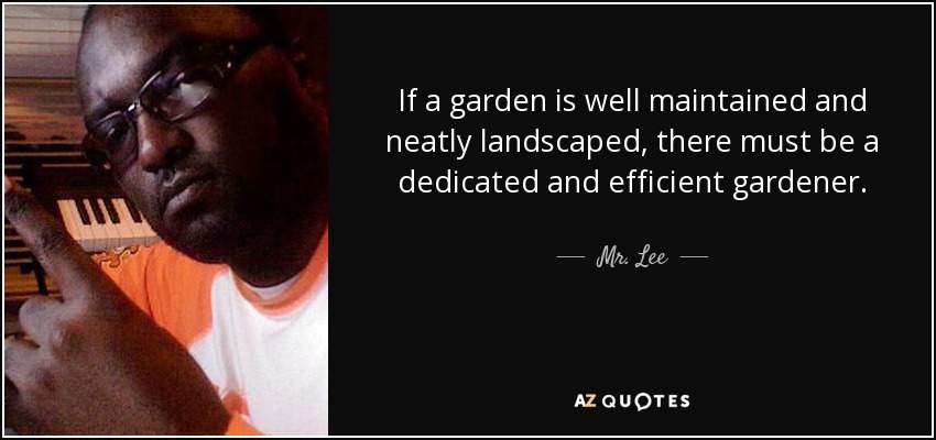 If a garden is well maintained and neatly landscaped, there must be a dedicated and efficient gardener. - Mr. Lee