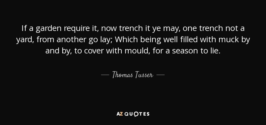 If a garden require it, now trench it ye may, one trench not a yard, from another go lay; Which being well filled with muck by and by, to cover with mould, for a season to lie. - Thomas Tusser