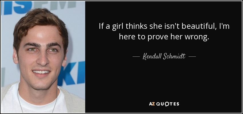 If a girl thinks she isn't beautiful, I'm here to prove her wrong. - Kendall Schmidt