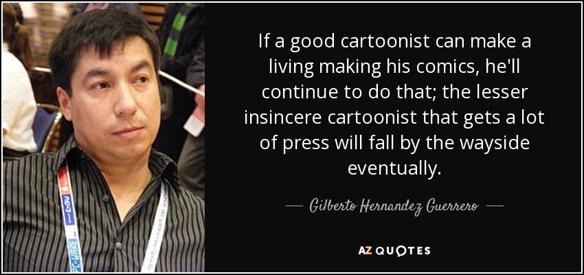 If a good cartoonist can make a living making his comics, he'll continue to do that; the lesser insincere cartoonist that gets a lot of press will fall by the wayside eventually. - Gilberto Hernandez Guerrero