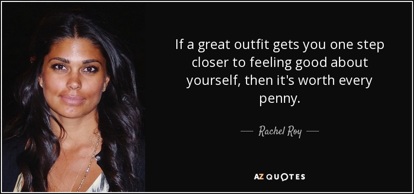 If a great outfit gets you one step closer to feeling good about yourself, then it's worth every penny. - Rachel Roy