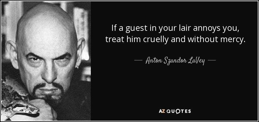 If a guest in your lair annoys you, treat him cruelly and without mercy. - Anton Szandor LaVey