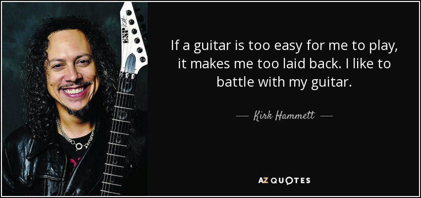 If a guitar is too easy for me to play, it makes me too laid back. I like to battle with my guitar. - Kirk Hammett