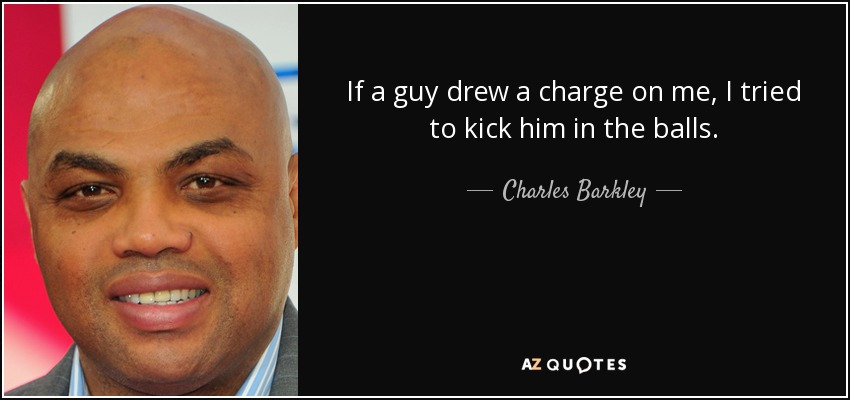 If a guy drew a charge on me, I tried to kick him in the balls. - Charles Barkley