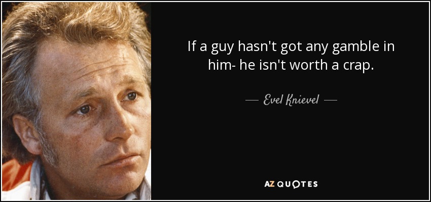 If a guy hasn't got any gamble in him- he isn't worth a crap. - Evel Knievel