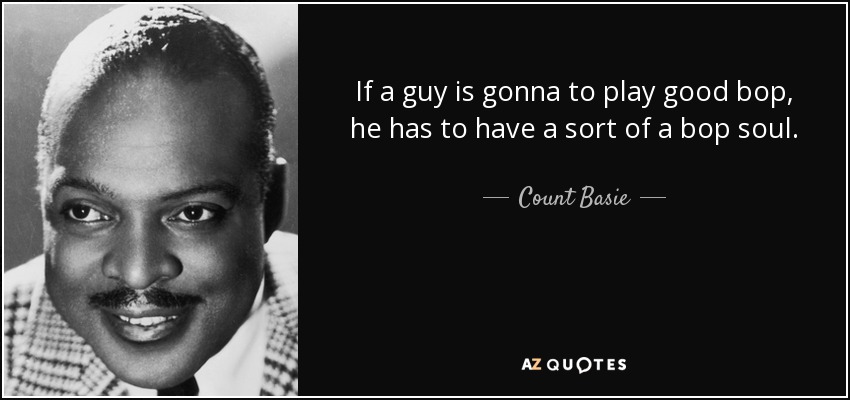 If a guy is gonna to play good bop, he has to have a sort of a bop soul. - Count Basie