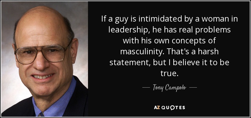 If a guy is intimidated by a woman in leadership, he has real problems with his own concepts of masculinity. That's a harsh statement, but I believe it to be true. - Tony Campolo