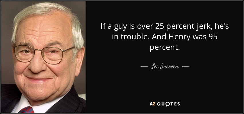 If a guy is over 25 percent jerk, he's in trouble. And Henry was 95 percent. - Lee Iacocca