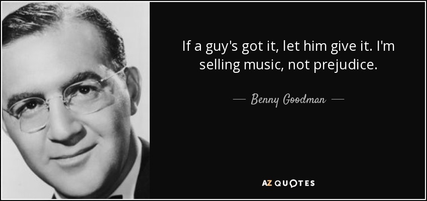 If a guy's got it, let him give it. I'm selling music, not prejudice. - Benny Goodman