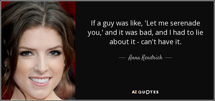 If a guy was like, 'Let me serenade you,' and it was bad, and I had to lie about it - can't have it. - Anna Kendrick