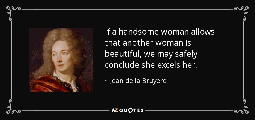 If a handsome woman allows that another woman is beautiful, we may safely conclude she excels her. - Jean de la Bruyere