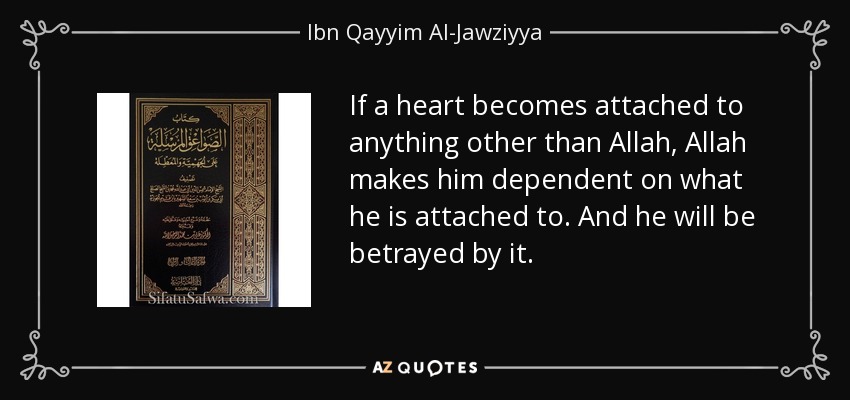 If a heart becomes attached to anything other than Allah, Allah makes him dependent on what he is attached to. And he will be betrayed by it. - Ibn Qayyim Al-Jawziyya