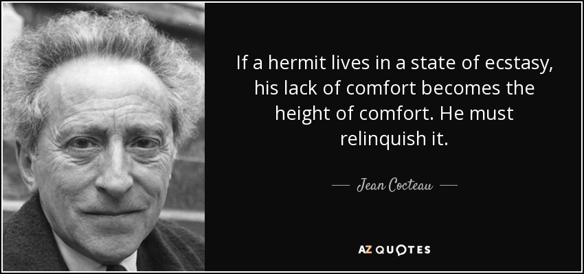 If a hermit lives in a state of ecstasy, his lack of comfort becomes the height of comfort. He must relinquish it. - Jean Cocteau