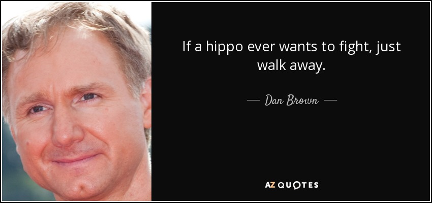 If a hippo ever wants to fight, just walk away. - Dan Brown
