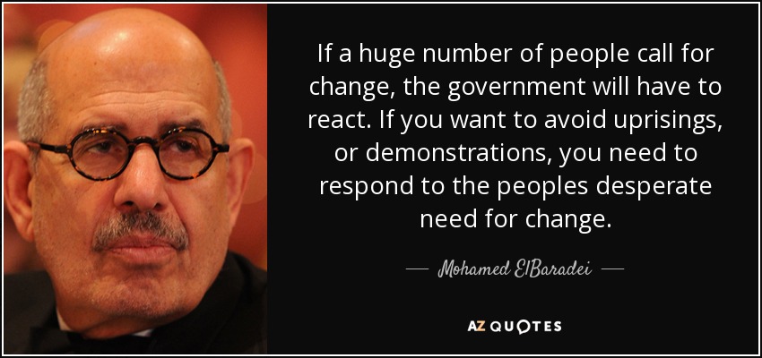 If a huge number of people call for change, the government will have to react. If you want to avoid uprisings, or demonstrations, you need to respond to the peoples desperate need for change. - Mohamed ElBaradei