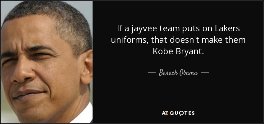 If a jayvee team puts on Lakers uniforms, that doesn't make them Kobe Bryant. - Barack Obama