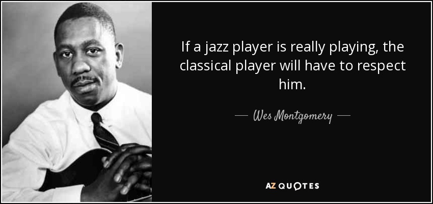 If a jazz player is really playing, the classical player will have to respect him. - Wes Montgomery