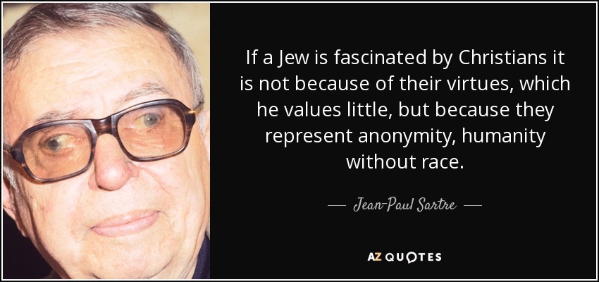 If a Jew is fascinated by Christians it is not because of their virtues, which he values little, but because they represent anonymity, humanity without race. - Jean-Paul Sartre