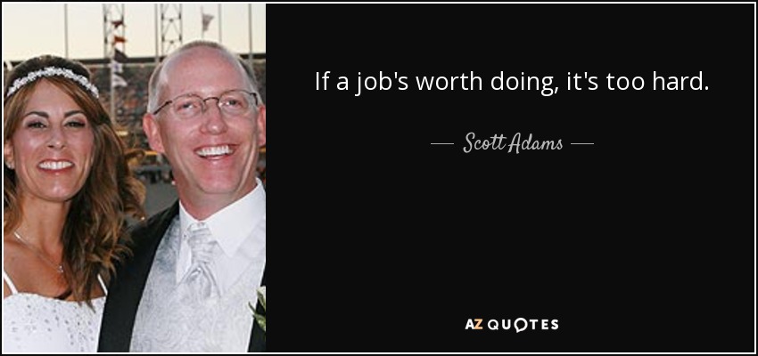 If a job's worth doing, it's too hard. - Scott Adams