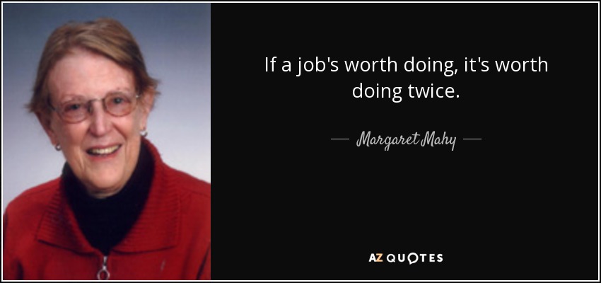 If a job's worth doing, it's worth doing twice. - Margaret Mahy