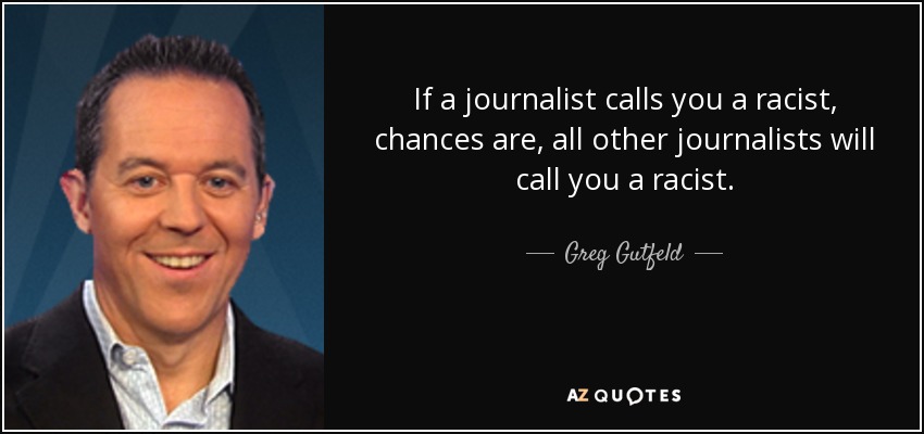 If a journalist calls you a racist, chances are, all other journalists will call you a racist. - Greg Gutfeld